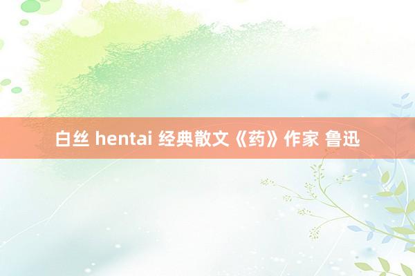 白丝 hentai 经典散文《药》作家 鲁迅