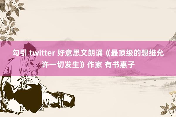 勾引 twitter 好意思文朗诵《最顶级的想维允许一切发生》作家 有书惠子