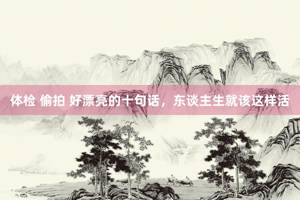 体检 偷拍 好漂亮的十句话，东谈主生就该这样活