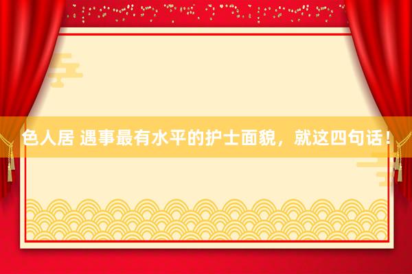 色人居 遇事最有水平的护士面貌，就这四句话！