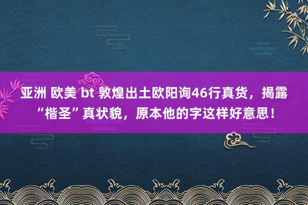 亚洲 欧美 bt 敦煌出土欧阳询46行真货，揭露“楷圣”真状貌，原本他的字这样好意思！