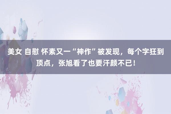 美女 自慰 怀素又一“神作”被发现，每个字狂到顶点，张旭看了也要汗颜不已！