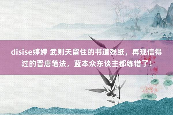 disise婷婷 武则天留住的书道残纸，再现信得过的晋唐笔法，蓝本众东谈主都练错了！