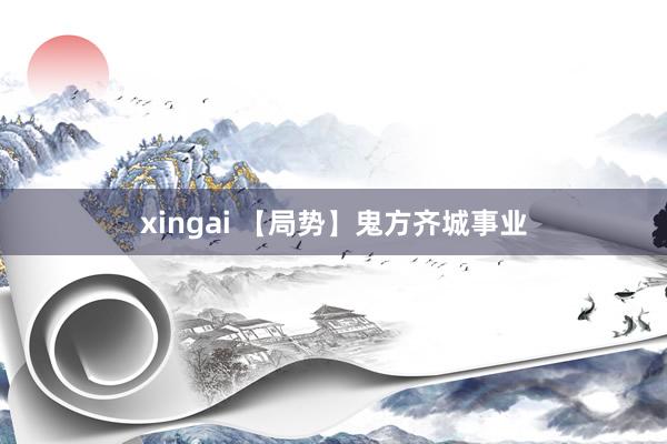 xingai 【局势】鬼方齐城事业
