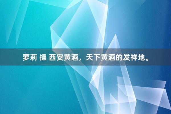 萝莉 操 西安黄酒，天下黄酒的发祥地。