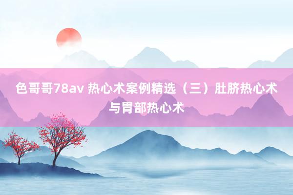 色哥哥78av 热心术案例精选（三）肚脐热心术与胃部热心术