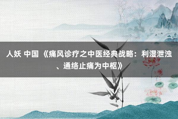 人妖 中国 《痛风诊疗之中医经典战略：利湿泄浊、通络止痛为中枢》