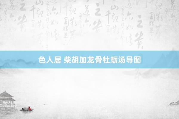 色人居 柴胡加龙骨牡蛎汤导图