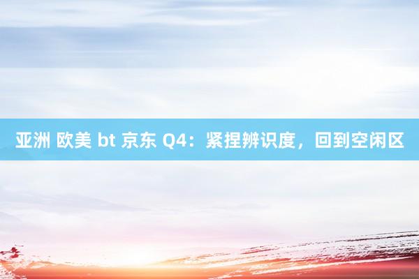 亚洲 欧美 bt 京东 Q4：紧捏辨识度，回到空闲区