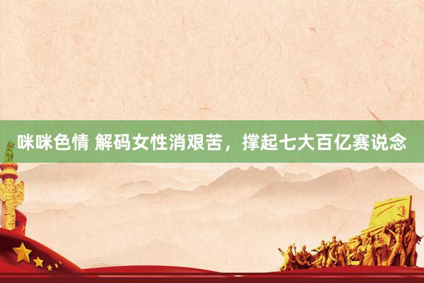 咪咪色情 解码女性消艰苦，撑起七大百亿赛说念