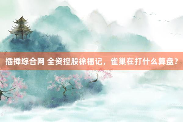插揷综合网 全资控股徐福记，雀巢在打什么算盘？