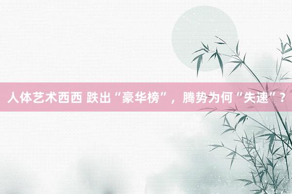 人体艺术西西 跌出“豪华榜”，腾势为何“失速”？