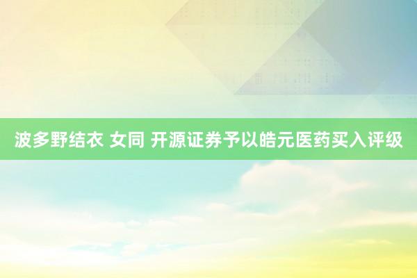 波多野结衣 女同 开源证券予以皓元医药买入评级