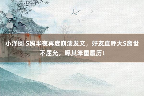 小泽圆 S妈半夜再度崩溃发文，好友直呼大S离世不屈允，曝其笨重履历！